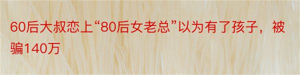 60后大叔恋上“80后女老总”以为有了孩子，被骗140万