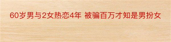 60岁男与2女热恋4年 被骗百万才知是男扮女