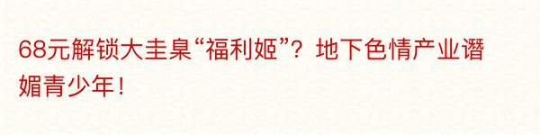 68元解锁大圭臬“福利姬”？地下色情产业谮媚青少年！