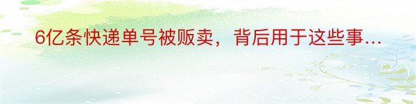 6亿条快递单号被贩卖，背后用于这些事…