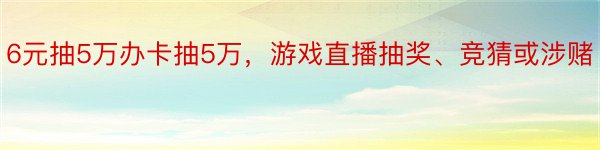 6元抽5万办卡抽5万，游戏直播抽奖、竞猜或涉赌