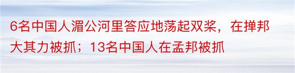 6名中国人湄公河里答应地荡起双桨，在掸邦大其力被抓；13名中国人在孟邦被抓