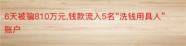 6天被骗810万元,钱款流入5名“洗钱用具人”账户