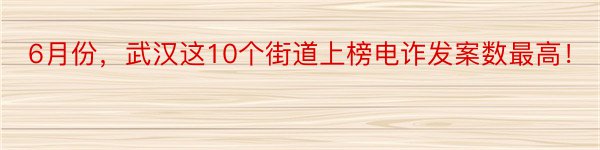 6月份，武汉这10个街道上榜电诈发案数最高！