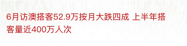 6月访澳搭客52.9万按月大跌四成 上半年搭客量近400万人次