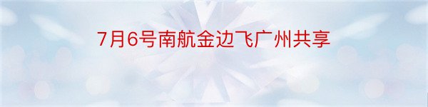 7月6号南航金边飞广州共享