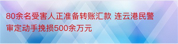 80余名受害人正准备转账汇款 连云港民警审定动手挽损500余万元