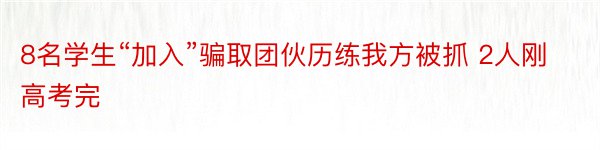 8名学生“加入”骗取团伙历练我方被抓 2人刚高考完