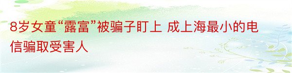 8岁女童“露富”被骗子盯上 成上海最小的电信骗取受害人