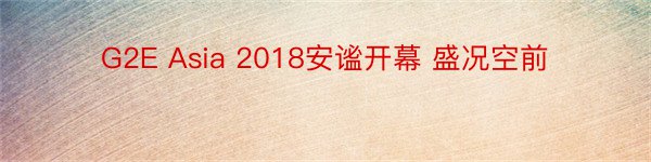 G2E Asia 2018安谧开幕 盛况空前