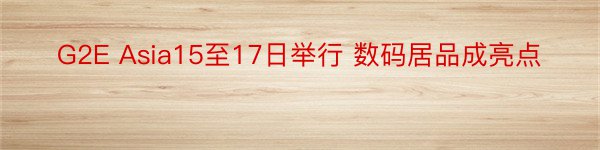 G2E Asia15至17日举行 数码居品成亮点