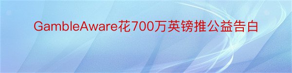 GambleAware花700万英镑推公益告白