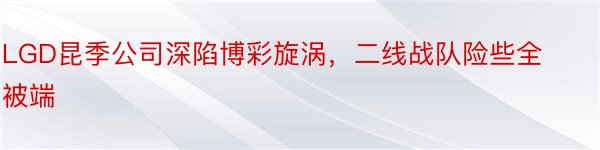 LGD昆季公司深陷博彩旋涡，二线战队险些全被端