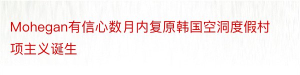 Mohegan有信心数月内复原韩国空洞度假村项主义诞生