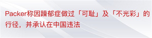 Packer称因躁郁症做过「可耻」及「不光彩」的行径，并承认在中国违法