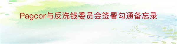 Pagcor与反洗钱委员会签署勾通备忘录