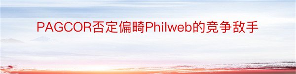 PAGCOR否定偏畸Philweb的竞争敌手