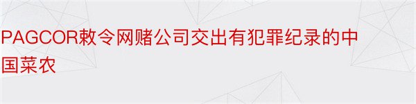 PAGCOR敕令网赌公司交出有犯罪纪录的中国菜农