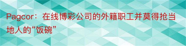 Pagcor：在线博彩公司的外籍职工并莫得抢当地人的“饭碗”