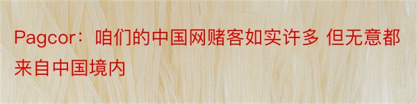 Pagcor：咱们的中国网赌客如实许多 但无意都来自中国境内