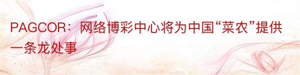 PAGCOR：网络博彩中心将为中国“菜农”提供一条龙处事