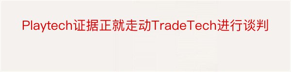 Playtech证据正就走动TradeTech进行谈判