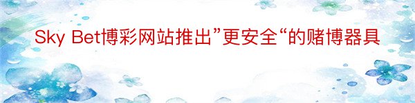 Sky Bet博彩网站推出”更安全“的赌博器具