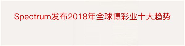 Spectrum发布2018年全球博彩业十大趋势