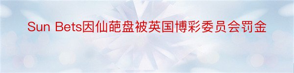 Sun Bets因仙葩盘被英国博彩委员会罚金