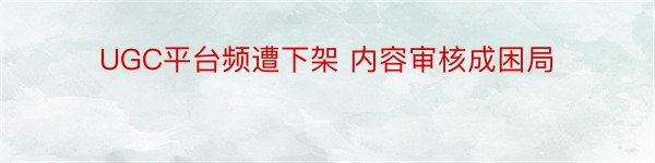 UGC平台频遭下架 内容审核成困局