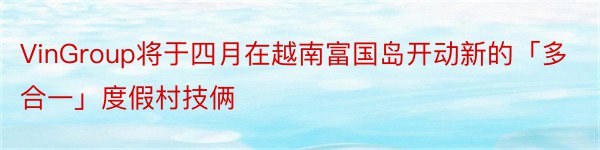 VinGroup将于四月在越南富国岛开动新的「多合一」度假村技俩