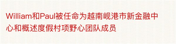 William和Paul被任命为越南岘港市新金融中心和概述度假村项野心团队成员