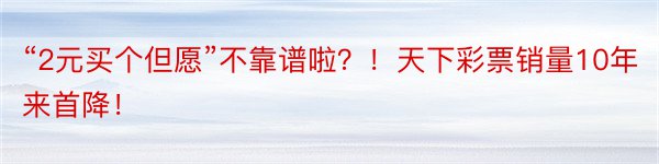 “2元买个但愿”不靠谱啦？！天下彩票销量10年来首降！