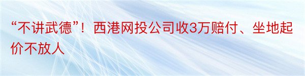 “不讲武德”！西港网投公司收3万赔付、坐地起价不放人