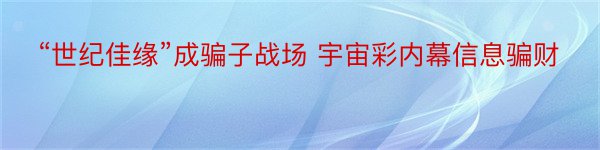 “世纪佳缘”成骗子战场 宇宙彩内幕信息骗财