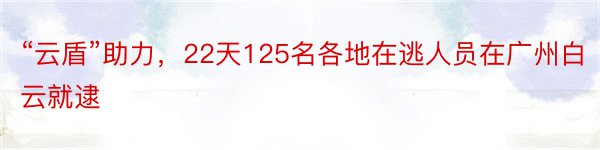 “云盾”助力，22天125名各地在逃人员在广州白云就逮