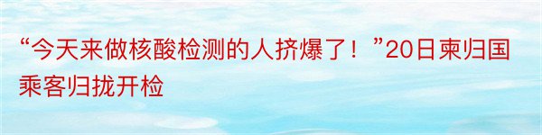 “今天来做核酸检测的人挤爆了！”20日柬归国乘客归拢开检