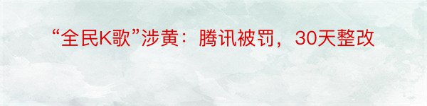 “全民K歌”涉黄：腾讯被罚，30天整改