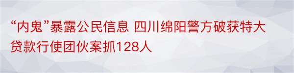 “内鬼”暴露公民信息 四川绵阳警方破获特大贷款行使团伙案抓128人