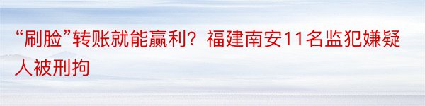 “刷脸”转账就能赢利？福建南安11名监犯嫌疑人被刑拘