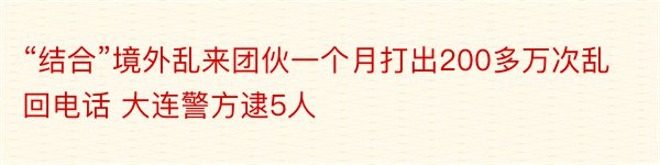 “结合”境外乱来团伙一个月打出200多万次乱回电话 大连警方逮5人