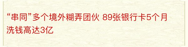 “串同”多个境外糊弄团伙 89张银行卡5个月洗钱高达3亿