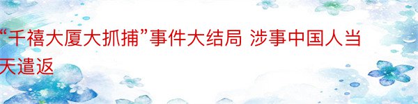 “千禧大厦大抓捕”事件大结局 涉事中国人当天遣返