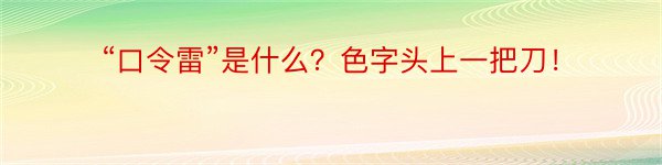 “口令雷”是什么？色字头上一把刀！