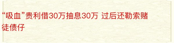 “吸血”贵利借30万抽息30万 过后还勒索赌徒债仔