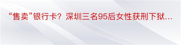 “售卖”银行卡？深圳三名95后女性获刑下狱…