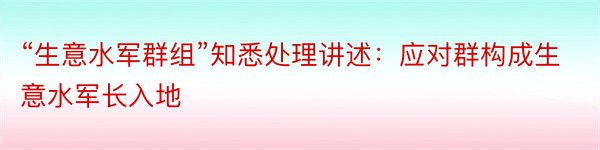 “生意水军群组”知悉处理讲述：应对群构成生意水军长入地