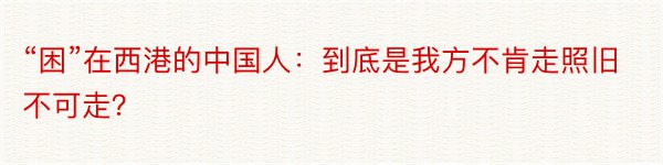 “困”在西港的中国人：到底是我方不肯走照旧不可走？