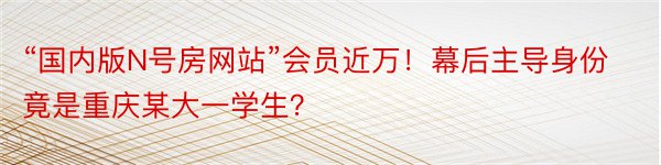 “国内版N号房网站”会员近万！幕后主导身份竟是重庆某大一学生？