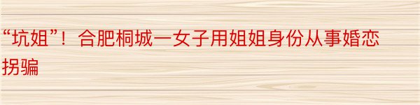 “坑姐”！合肥桐城一女子用姐姐身份从事婚恋拐骗